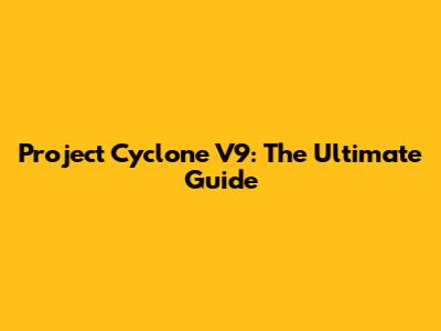 Project Cyclone V9: The Ultimate Guide