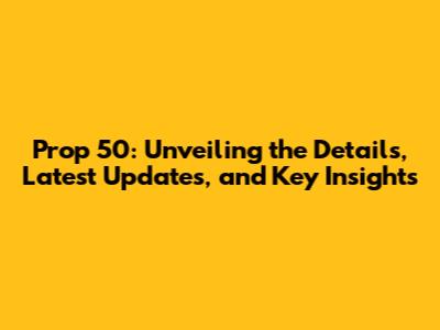 Prop 50: Unveiling the Details, Latest Updates, and Key Insights