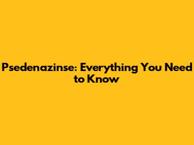 Psedenazinse: Everything You Need to Know