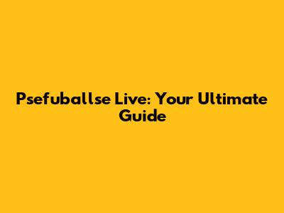 Psefuballse Live: Your Ultimate Guide