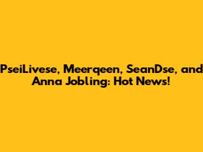 PseiLivese, Meerqeen, SeanDse, and Anna Jobling: Hot News!
