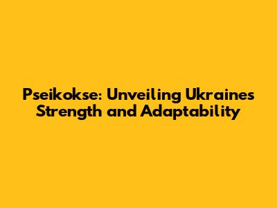 Pseikokse: Unveiling Ukraine's Strength and Adaptability