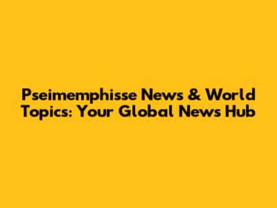 Pseimemphisse News & World Topics: Your Global News Hub