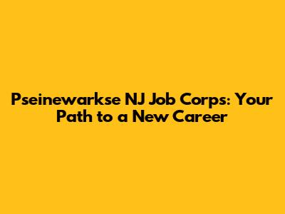 Pseinewarkse NJ Job Corps: Your Path to a New Career