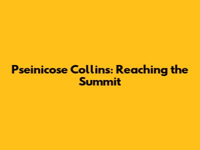 Pseinicose Collins: Reaching the Summit