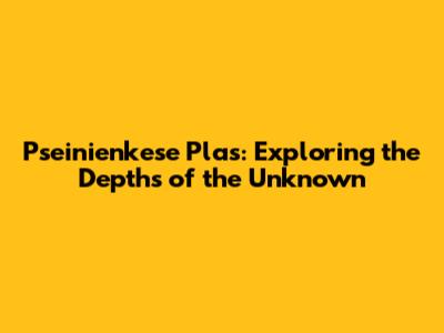 Pseinienkese Plas: Exploring the Depths of the Unknown