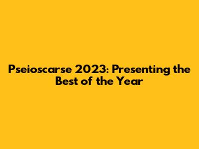 Pseioscarse 2023: Presenting the Best of the Year