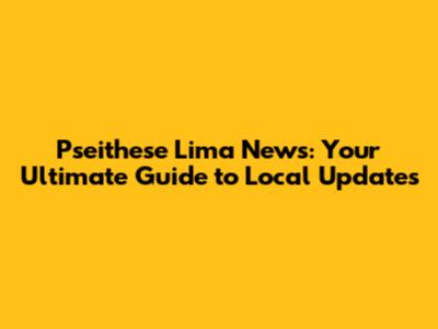 Pseithese Lima News: Your Ultimate Guide to Local Updates