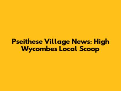 Pseithese Village News: High Wycombe's Local Scoop