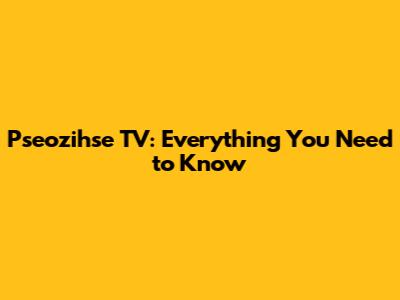 Pseozihse TV: Everything You Need to Know