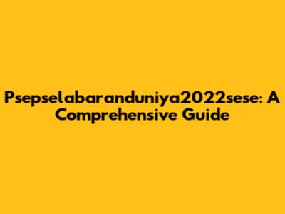 Psepselabaranduniya2022sese: A Comprehensive Guide