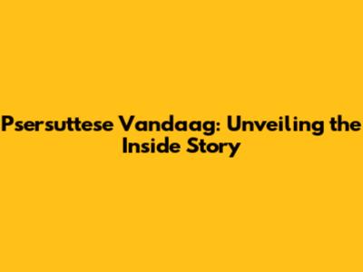 Psersuttese Vandaag: Unveiling the Inside Story