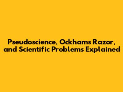 Pseudoscience, Ockham's Razor, and Scientific Problems Explained