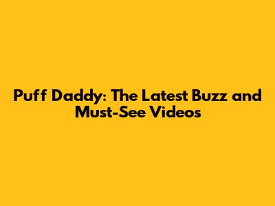 Puff Daddy: The Latest Buzz and Must-See Videos