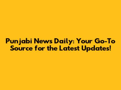 Punjabi News Daily: Your Go-To Source for the Latest Updates!