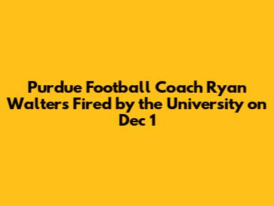 Purdue Football Coach Ryan Walters Fired by the University on Dec 1