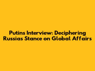 Putin's Interview: Deciphering Russia's Stance on Global Affairs