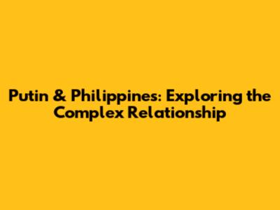 Putin & Philippines: Exploring the Complex Relationship