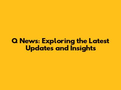 Q News: Exploring the Latest Updates and Insights