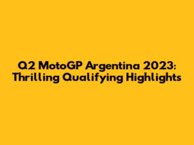 Q2 MotoGP Argentina 2023: Thrilling Qualifying Highlights