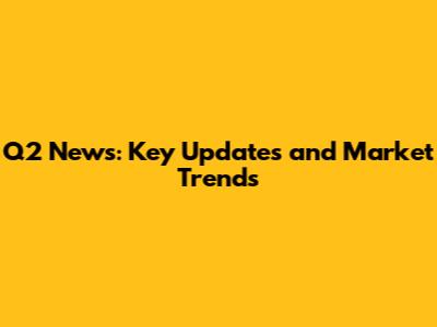Q2 News: Key Updates and Market Trends