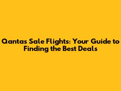 Qantas Sale Flights: Your Guide to Finding the Best Deals