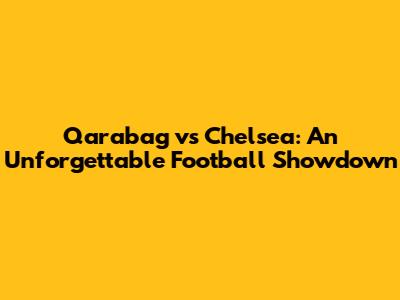 Qarabag vs Chelsea: An Unforgettable Football Showdown