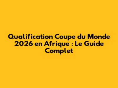 Qualification Coupe du Monde 2026 en Afrique : Le Guide Complet