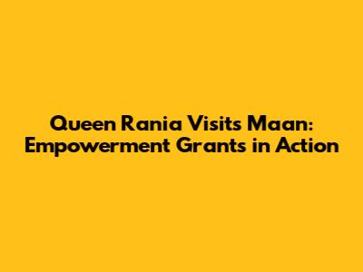 Queen Rania Visits Ma'an: Empowerment Grants in Action