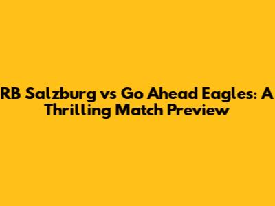 RB Salzburg vs Go Ahead Eagles: A Thrilling Match Preview