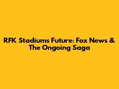 RFK Stadium's Future: Fox News & The Ongoing Saga