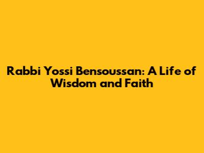 Rabbi Yossi Bensoussan: A Life of Wisdom and Faith