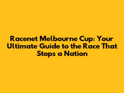 Racenet Melbourne Cup: Your Ultimate Guide to the Race That Stops a Nation