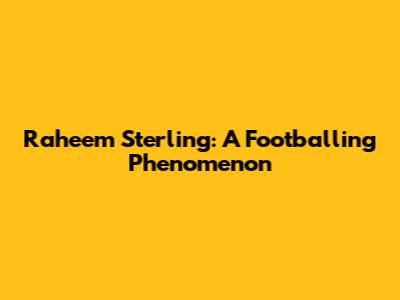 Raheem Sterling: A Footballing Phenomenon