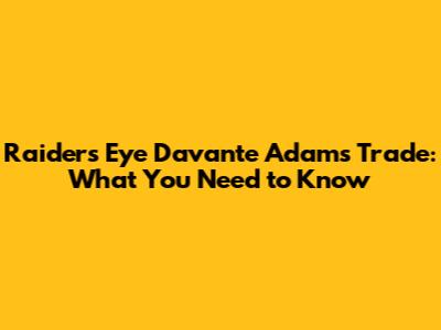 Raiders Eye Davante Adams Trade: What You Need to Know