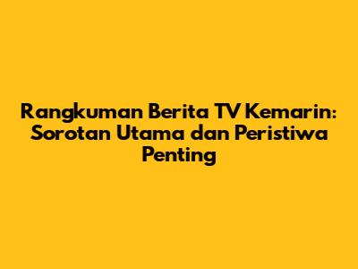 Rangkuman Berita TV Kemarin: Sorotan Utama dan Peristiwa Penting
