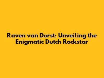 Raven van Dorst: Unveiling the Enigmatic Dutch Rockstar