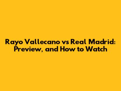 Rayo Vallecano vs Real Madrid: Preview, and How to Watch