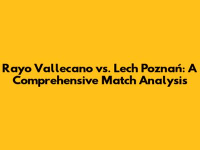 Rayo Vallecano vs. Lech Poznań: A Comprehensive Match Analysis