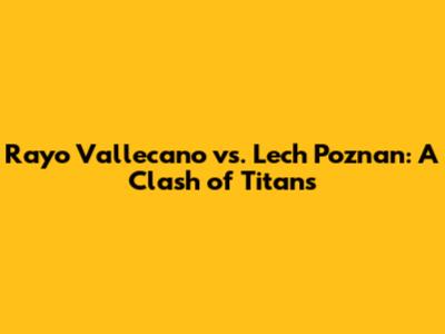 Rayo Vallecano vs. Lech Poznan: A Clash of Titans