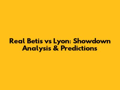 Real Betis vs Lyon: Showdown Analysis & Predictions