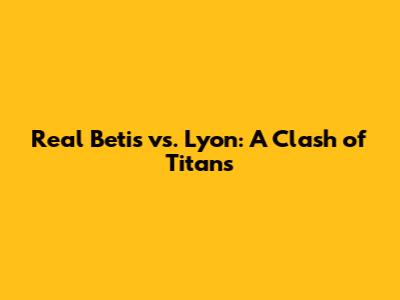 Real Betis vs. Lyon: A Clash of Titans