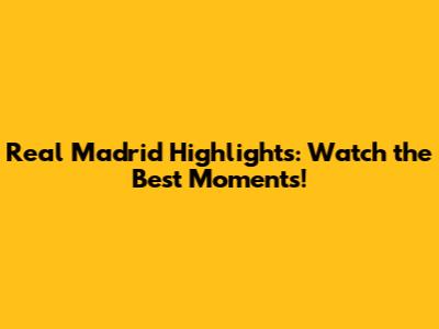 Real Madrid Highlights: Watch the Best Moments!