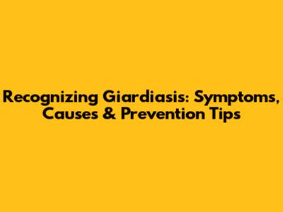 Recognizing Giardiasis: Symptoms, Causes & Prevention Tips