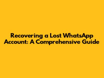 Recovering a Lost WhatsApp Account: A Comprehensive Guide