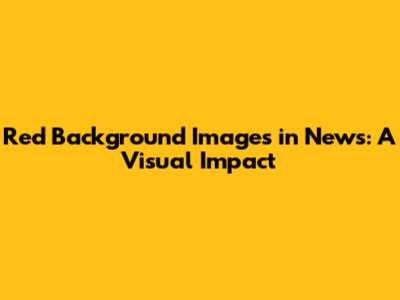 Red Background Images in News: A Visual Impact