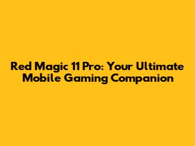 Red Magic 11 Pro: Your Ultimate Mobile Gaming Companion
