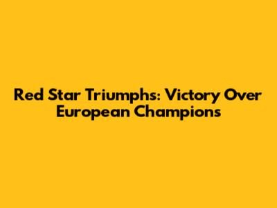 Red Star Triumphs: Victory Over European Champions