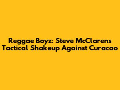 Reggae Boyz: Steve McClaren's Tactical Shakeup Against Curacao