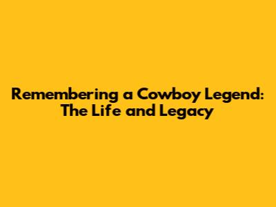 Remembering a Cowboy Legend: The Life and Legacy